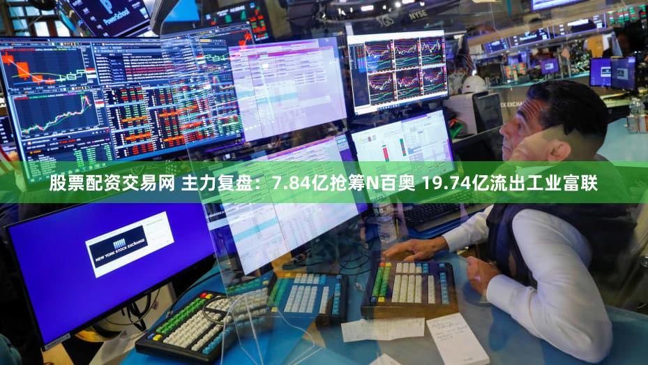 股票配资交易网 主力复盘：7.84亿抢筹N百奥 19.74亿流出工业富联