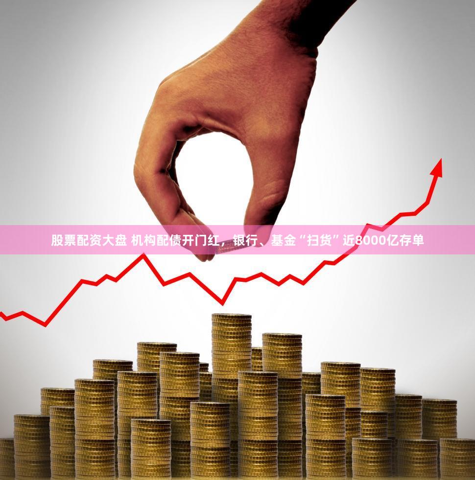 股票配资大盘 机构配债开门红,银行、基金“扫货”近8000亿存单
