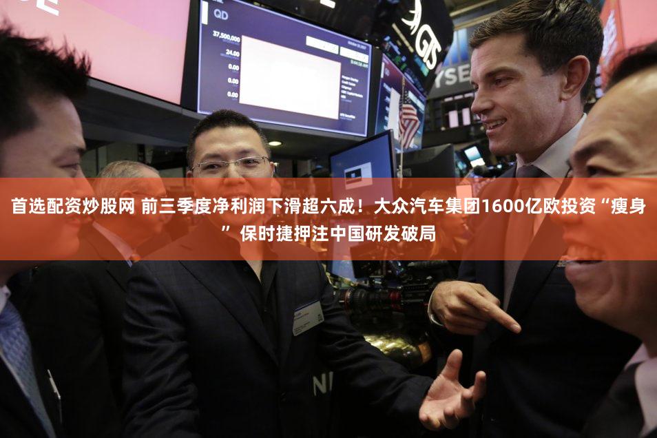 首选配资炒股网 前三季度净利润下滑超六成！大众汽车集团1600亿欧投资“瘦身” 保时捷押注中国研发破局
