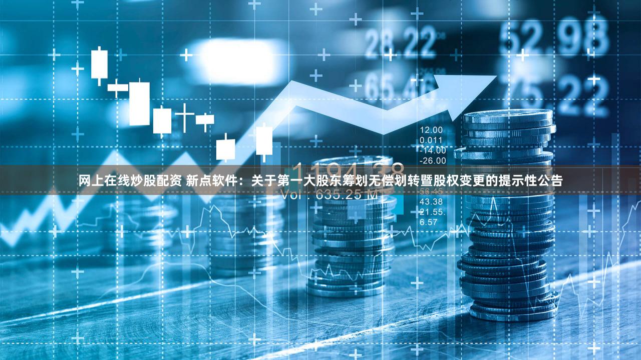 网上在线炒股配资 新点软件：关于第一大股东筹划无偿划转暨股权变更的提示性公告