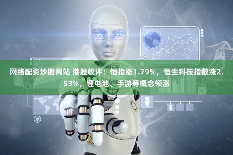 网络配资炒股网站 港股收评：恒指涨1.79%，恒生科技指数涨2.53%，锂电池、手游等概念领涨