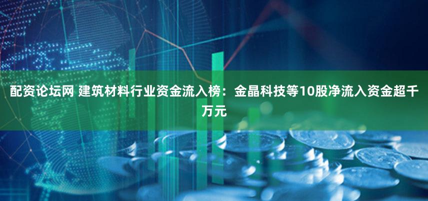 配资论坛网 建筑材料行业资金流入榜：金晶科技等10股净流入资金超千万元