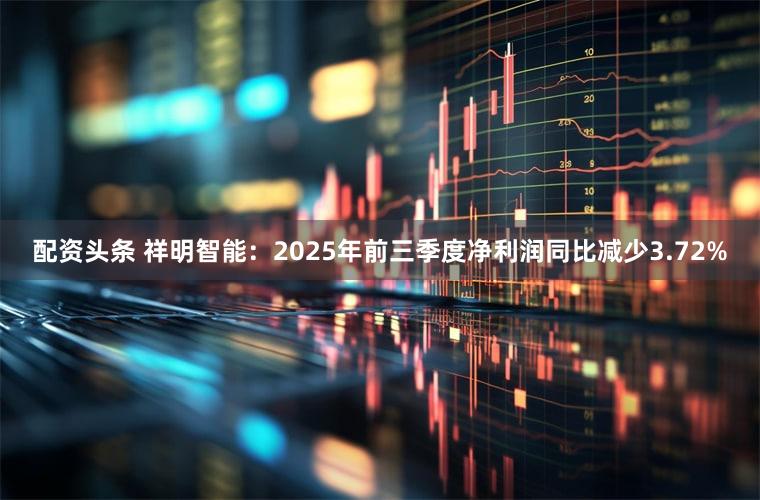 配资头条 祥明智能：2025年前三季度净利润同比减少3.72%