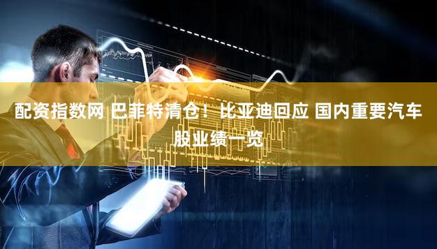 配资指数网 巴菲特清仓！比亚迪回应 国内重要汽车股业绩一览
