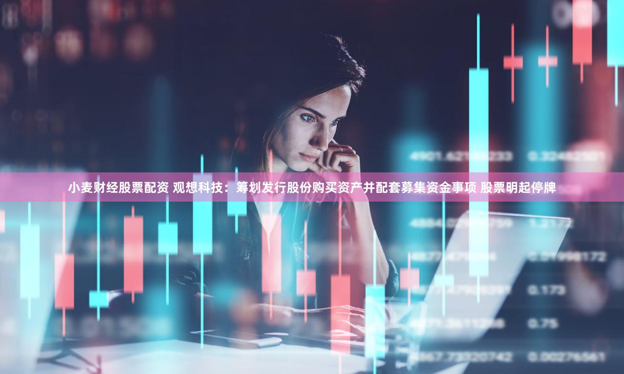 小麦财经股票配资 观想科技：筹划发行股份购买资产并配套募集资金事项 股票明起停牌