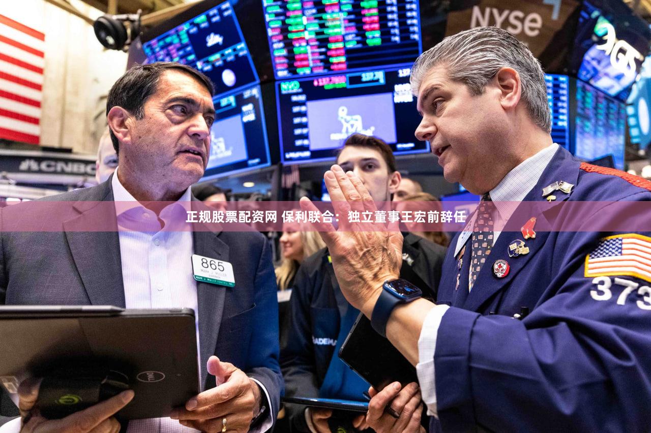 正规股票配资网 保利联合:独立董事王宏前辞任