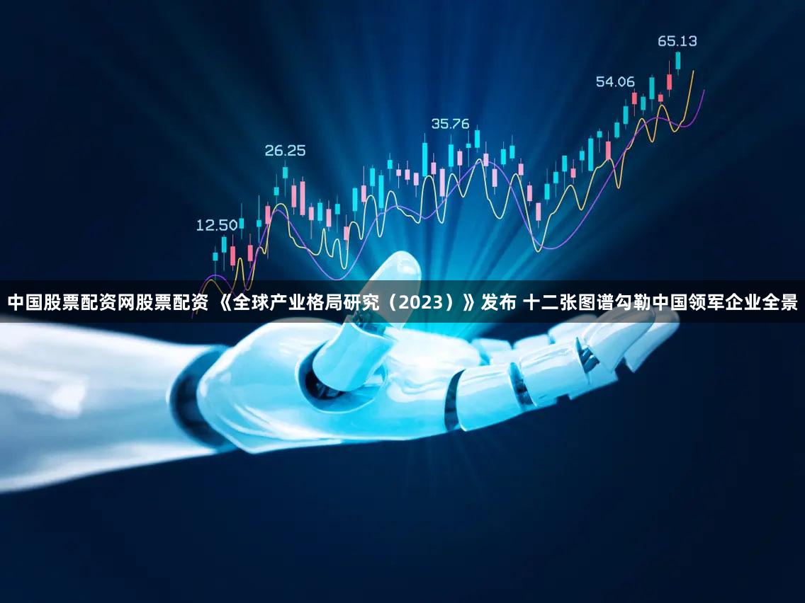 中国股票配资网股票配资 《全球产业格局研究（2023）》发布 十二张图谱勾勒中国领军企业全景