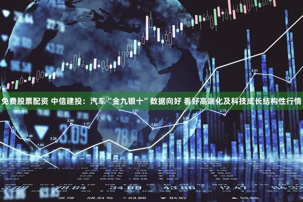 免费股票配资 中信建投：汽车“金九银十”数据向好 看好高端化及科技成长结构性行情