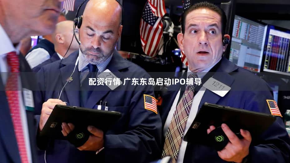 配资行情 广东东岛启动IPO辅导