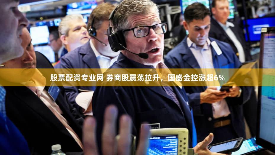 股票配资专业网 券商股震荡拉升，国盛金控涨超6%