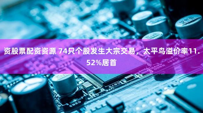 资股票配资资源 74只个股发生大宗交易，太平鸟溢价率11.52%居首