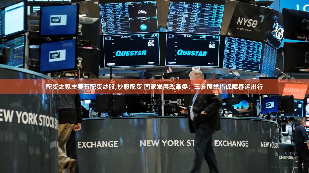 配资之家主要有配资炒股,炒股配资 国家发展改革委：三方面举措保障春运出行