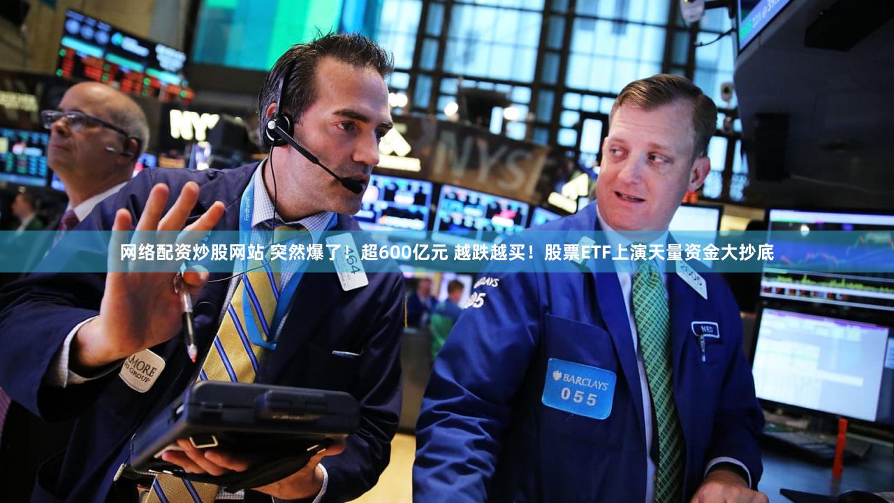 网络配资炒股网站 突然爆了！超600亿元 越跌越买！股票ETF上演天量资金大抄底