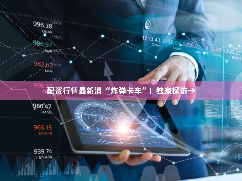 配资行情最新消 “炸弹卡车”！独家探访→