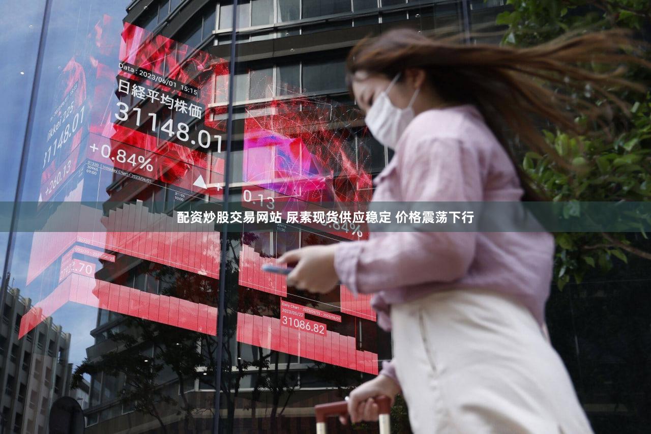 配资炒股交易网站 尿素现货供应稳定 价格震荡下行