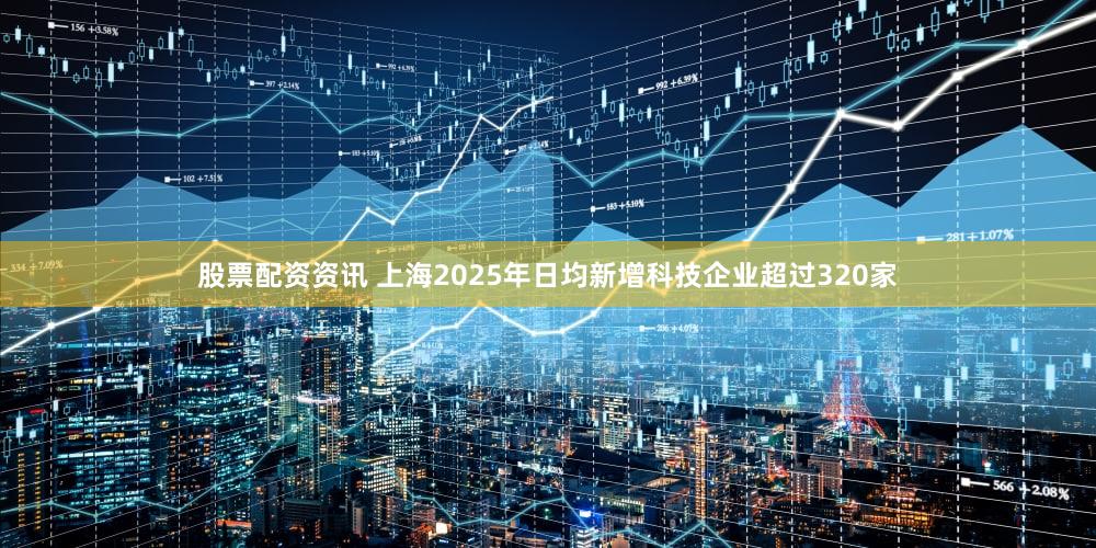 股票配资资讯 上海2025年日均新增科技企业超过320家