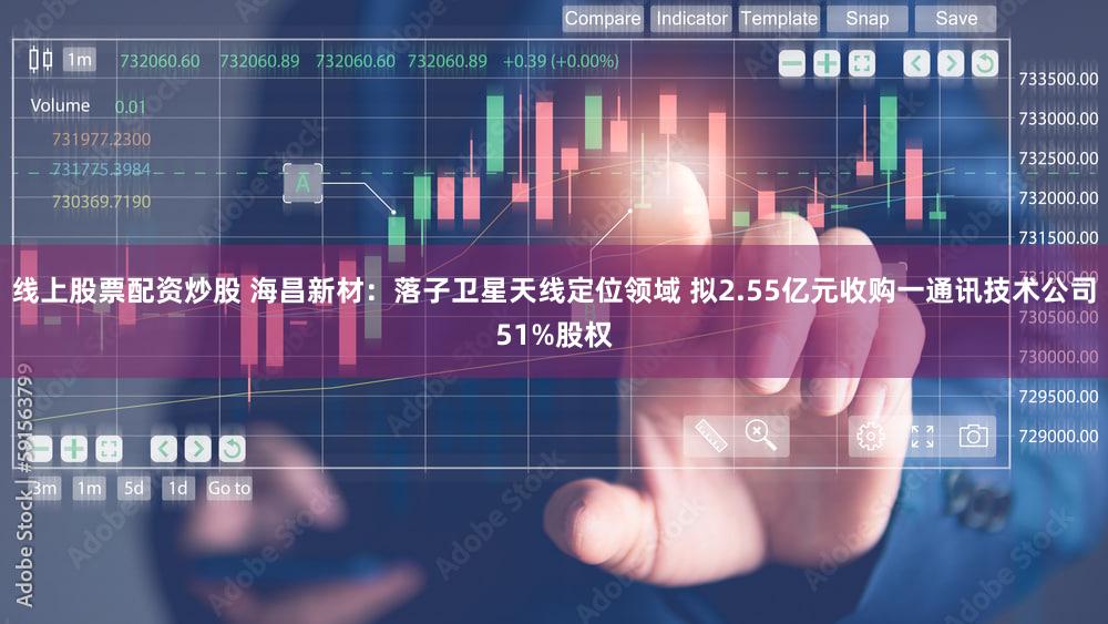 线上股票配资炒股 海昌新材：落子卫星天线定位领域 拟2.55亿元收购一通讯技术公司51%股权