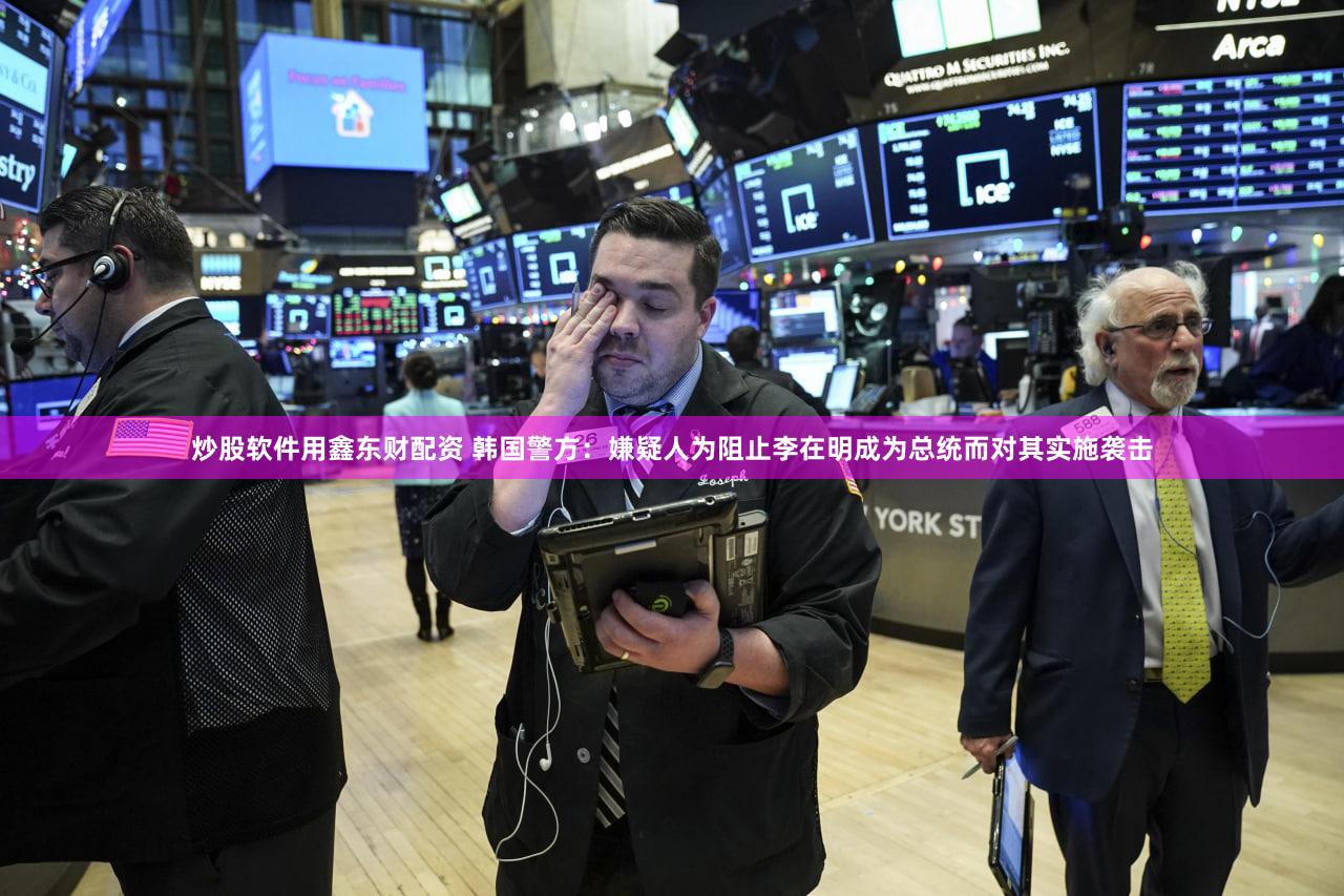 炒股软件用鑫东财配资 韩国警方：嫌疑人为阻止李在明成为总统而对其实施袭击