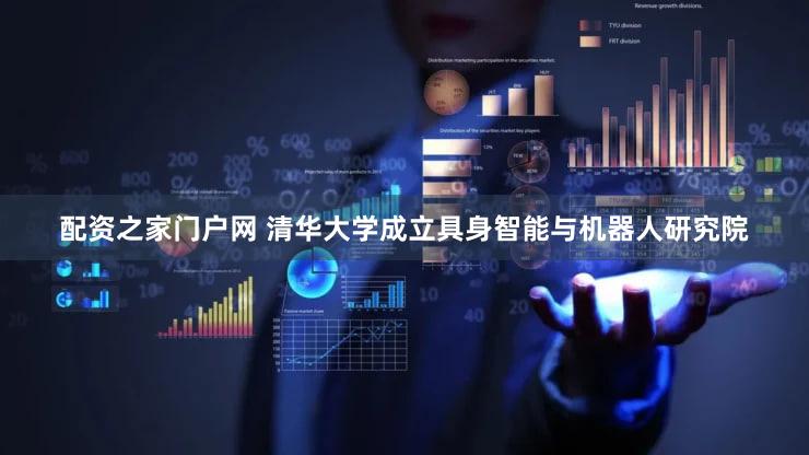 配资之家门户网 清华大学成立具身智能与机器人研究院