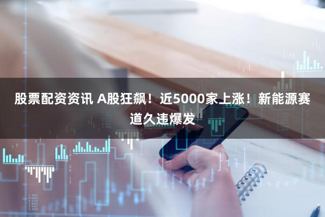 股票配资资讯 A股狂飙！近5000家上涨！新能源赛道久违爆发
