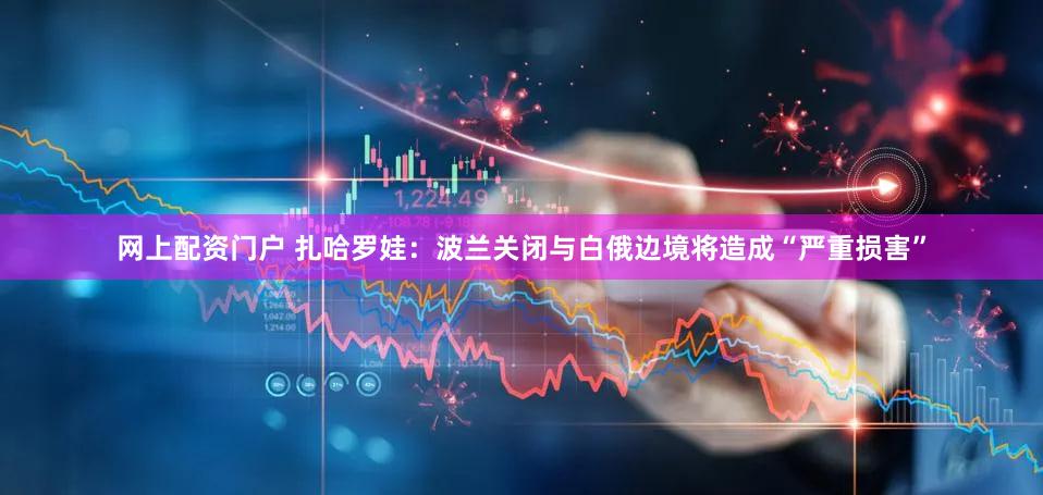 网上配资门户 扎哈罗娃：波兰关闭与白俄边境将造成“严重损害”