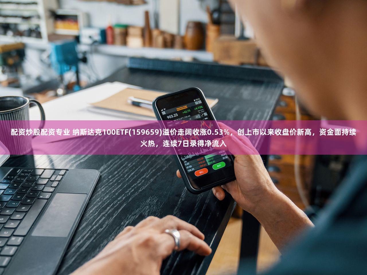 配资炒股配资专业 纳斯达克100ETF(159659)溢价走阔收涨0.53%，创上市以来收盘价新高，资金面持续火热，连续7日录得净流入