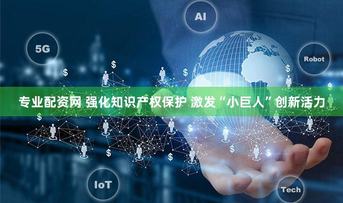 专业配资网 强化知识产权保护 激发“小巨人”创新活力