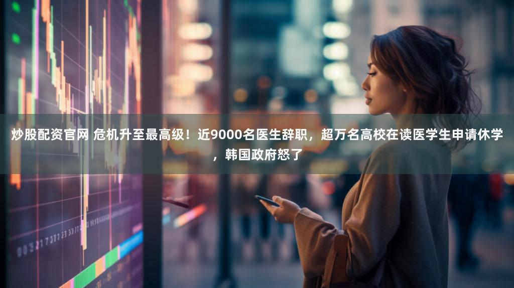 炒股配资官网 危机升至最高级！近9000名医生辞职，超万名高校在读医学生申请休学，韩国政府怒了