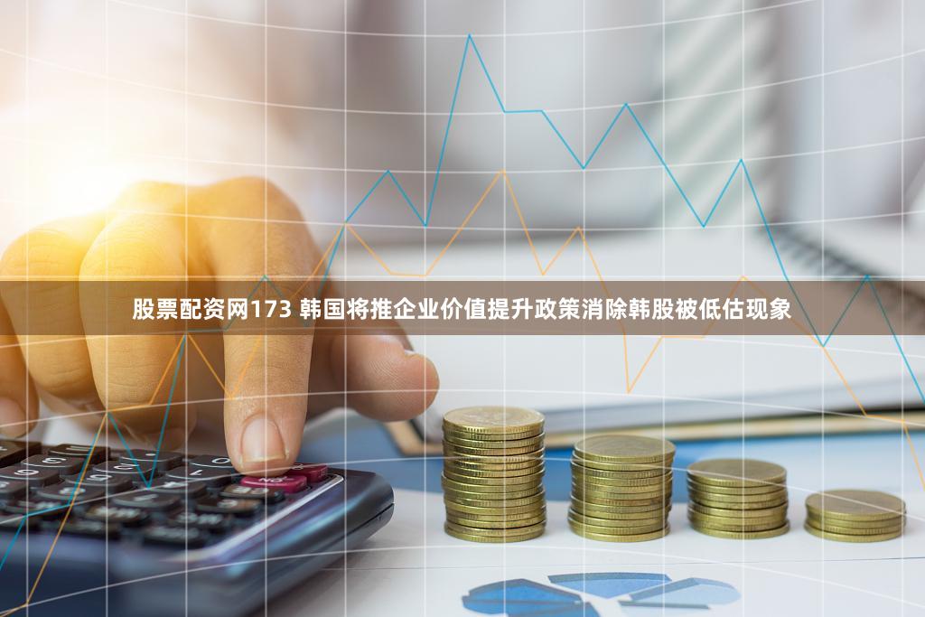 股票配资网173 韩国将推企业价值提升政策消除韩股被低估现象