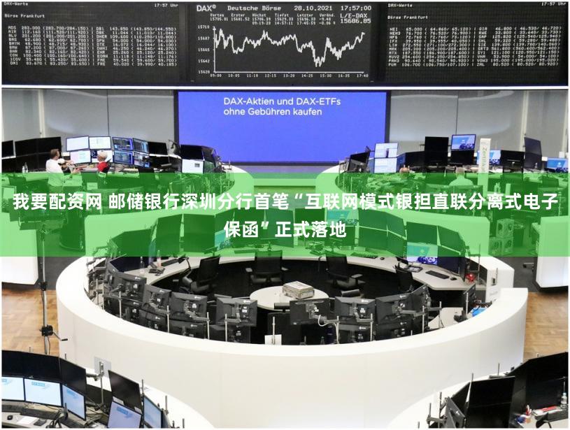 我要配资网 邮储银行深圳分行首笔“互联网模式银担直联分离式电子保函”正式落地