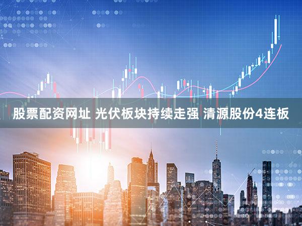 股票配资网址 光伏板块持续走强 清源股份4连板