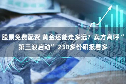 股票免费配资 黄金还能走多远？卖方高呼“第三浪启动” 230多份研报看多