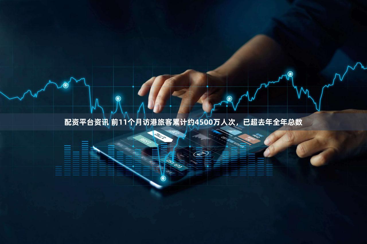配资平台资讯 前11个月访港旅客累计约4500万人次，已超去年全年总数