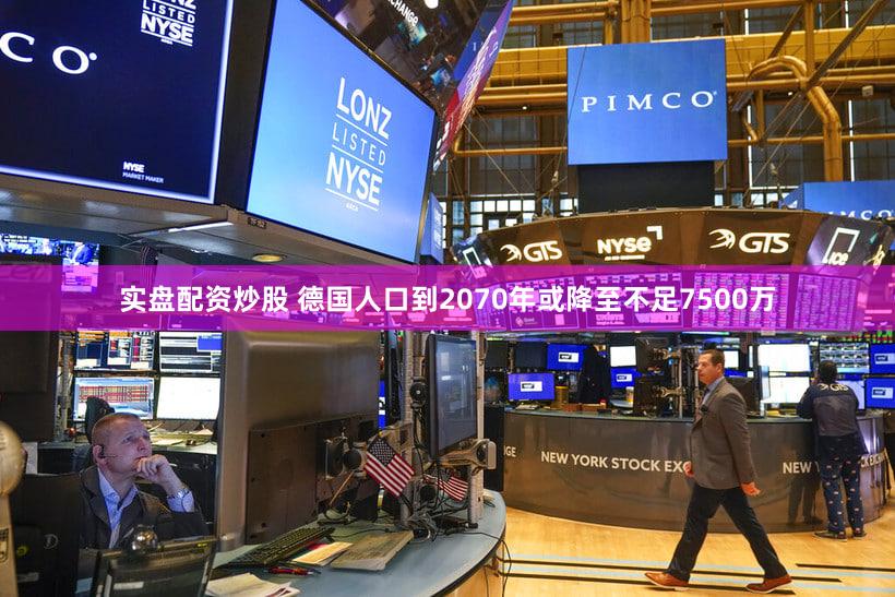 实盘配资炒股 德国人口到2070年或降至不足7500万