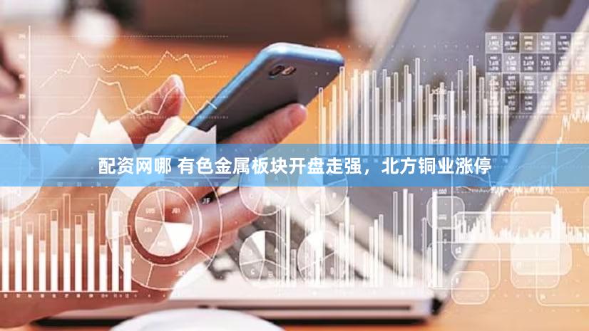 配资网哪 有色金属板块开盘走强，北方铜业涨停