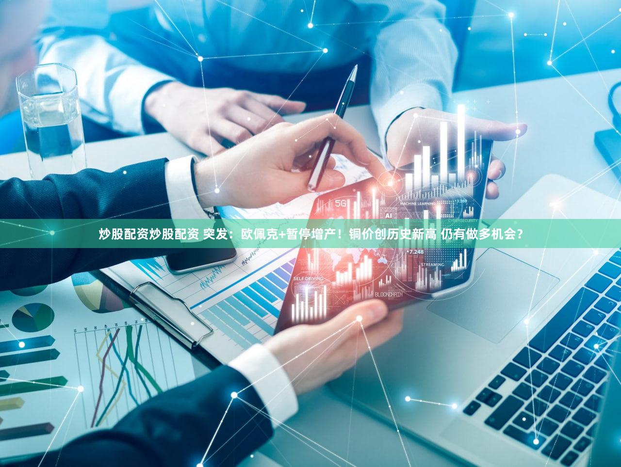 炒股配资炒股配资 突发：欧佩克+暂停增产！铜价创历史新高 仍有做多机会？