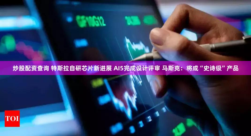 炒股配资查询 特斯拉自研芯片新进展 AI5完成设计评审 马斯克:将成“史诗级”产品