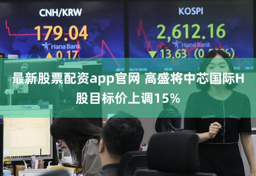 最新股票配资app官网 高盛将中芯国际H股目标价上调15%