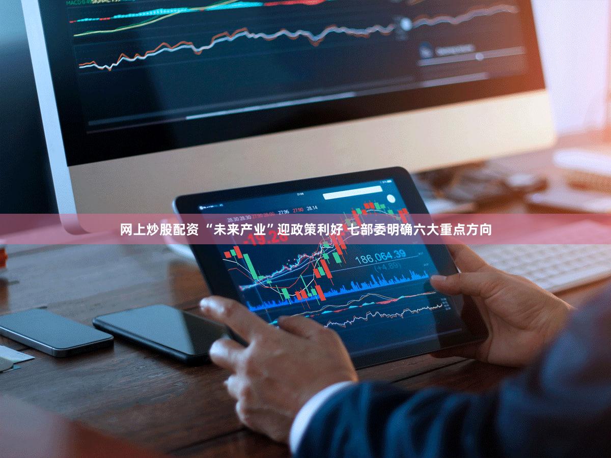 网上炒股配资 “未来产业”迎政策利好 七部委明确六大重点方向