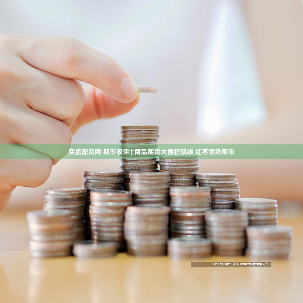 实盘配资网 期市收评 | 商品期货大面积飘绿 红枣领跌期市