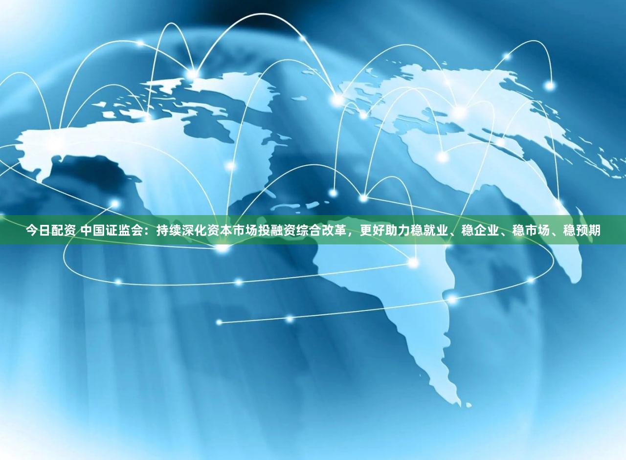 今日配资 中国证监会:持续深化资本市场投融资综合改革,更好助力稳就业、稳企业、稳市场、稳预期