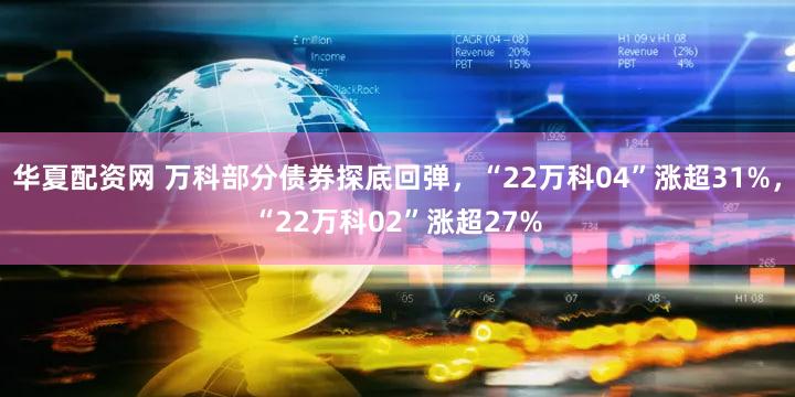 华夏配资网 万科部分债券探底回弹，“22万科04”涨超31%，“22万科02”涨超27%