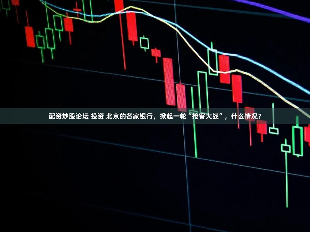 配资炒股论坛 投资 北京的各家银行，掀起一轮“抢客大战”，什么情况？
