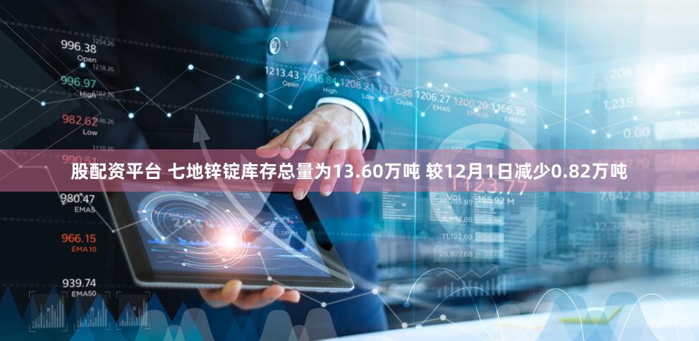 股配资平台 七地锌锭库存总量为13.60万吨 较12月1日减少0.82万吨