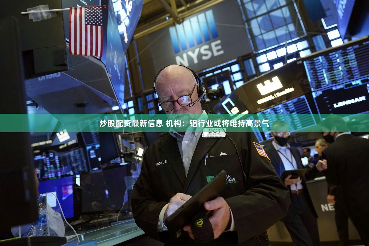 炒股配资最新信息 机构：铝行业或将维持高景气