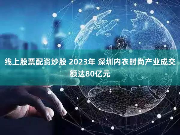 线上股票配资炒股 2023年 深圳内衣时尚产业成交额达80亿元