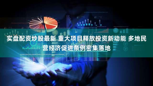 实盘配资炒股最新 重大项目释放投资新动能 多地民营经济促进条例密集落地