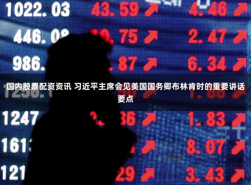 国内股票配资资讯 习近平主席会见美国国务卿布林肯时的重要讲话要点