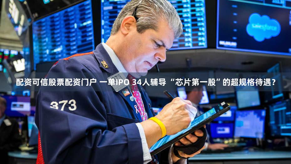 配资可信股票配资门户 一单IPO 34人辅导 “芯片第一股”的超规格待遇？