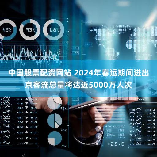 中国股票配资网站 2024年春运期间进出京客流总量将达近5000万人次